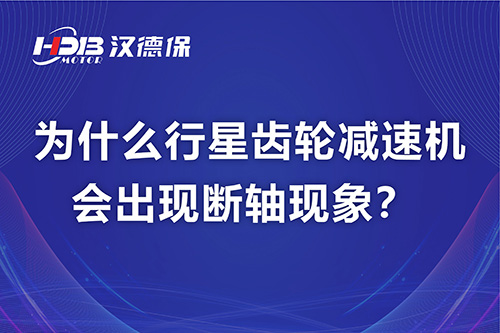 漢德保電機解答，為什么行星齒輪減速機會出現(xiàn)斷軸現(xiàn)象？
